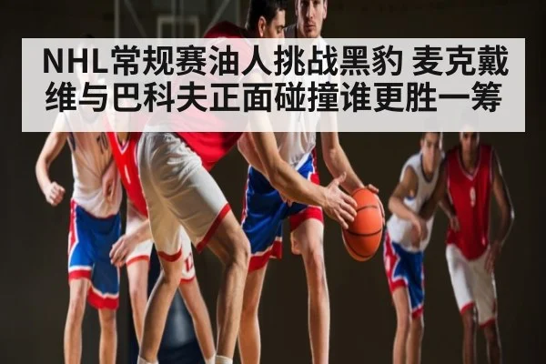 NHL常规赛油人挑战黑豹 麦克戴维与巴科夫正面碰撞谁更胜一筹